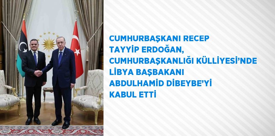 CUMHURBAŞKANI RECEP TAYYİP ERDOĞAN, CUMHURBAŞKANLIĞI KÜLLİYESİ’NDE LİBYA BAŞBAKANI ABDULHAMİD DİBEYBE’Yİ KABUL ETTİ