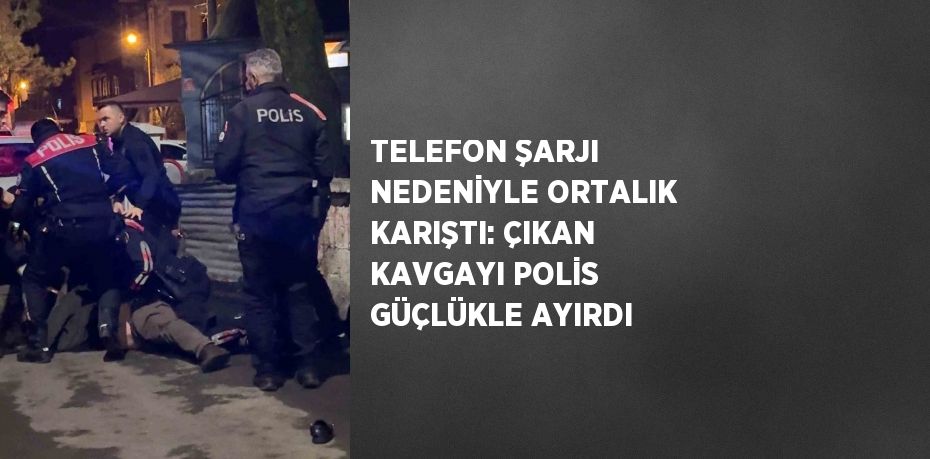 TELEFON ŞARJI NEDENİYLE ORTALIK KARIŞTI: ÇIKAN KAVGAYI POLİS GÜÇLÜKLE AYIRDI