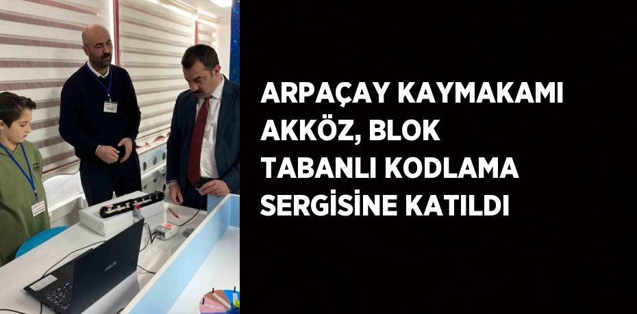 ARPAÇAY KAYMAKAMI AKKÖZ, BLOK TABANLI KODLAMA SERGİSİNE KATILDI