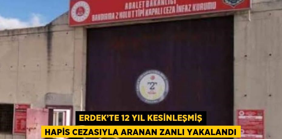 ERDEK’TE 12 YIL KESİNLEŞMİŞ HAPİS CEZASIYLA ARANAN ZANLI YAKALANDI