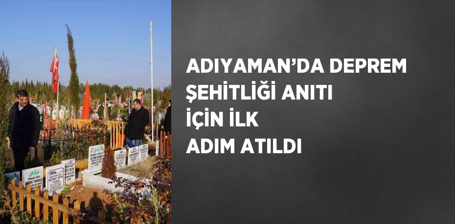 ADIYAMAN’DA DEPREM ŞEHİTLİĞİ ANITI İÇİN İLK ADIM ATILDI