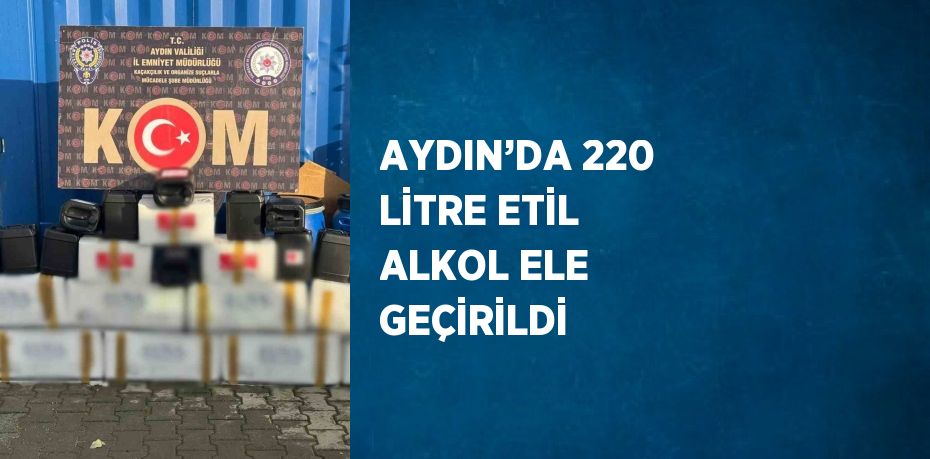 AYDIN’DA 220 LİTRE ETİL ALKOL ELE GEÇİRİLDİ