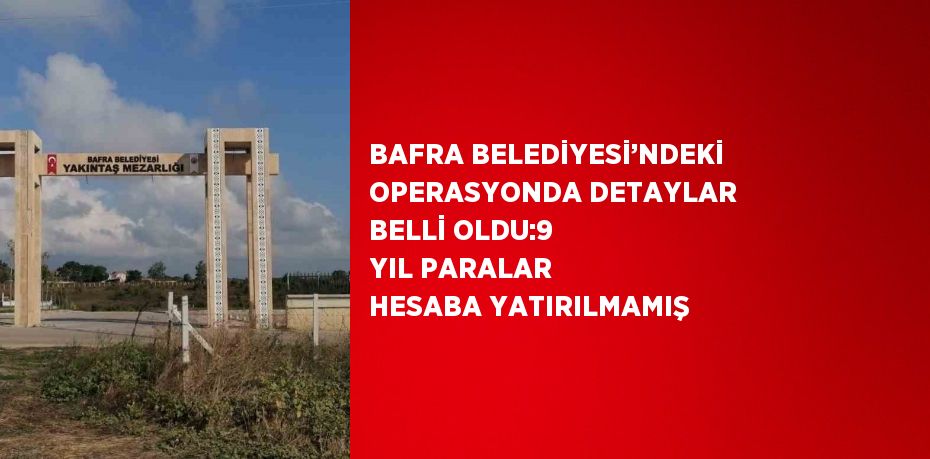 BAFRA BELEDİYESİ’NDEKİ OPERASYONDA DETAYLAR BELLİ OLDU:9 YIL PARALAR HESABA YATIRILMAMIŞ