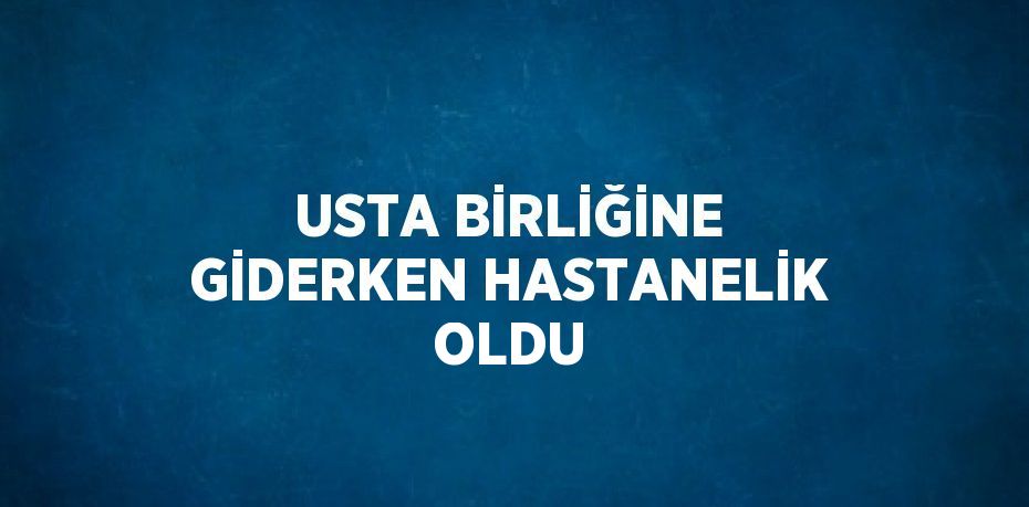 USTA BİRLİĞİNE GİDERKEN HASTANELİK OLDU