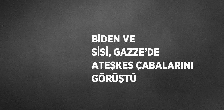 BİDEN VE SİSİ, GAZZE’DE ATEŞKES ÇABALARINI GÖRÜŞTÜ