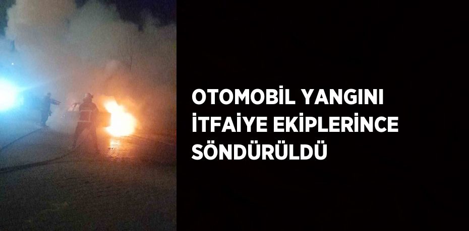 OTOMOBİL YANGINI İTFAİYE EKİPLERİNCE SÖNDÜRÜLDÜ