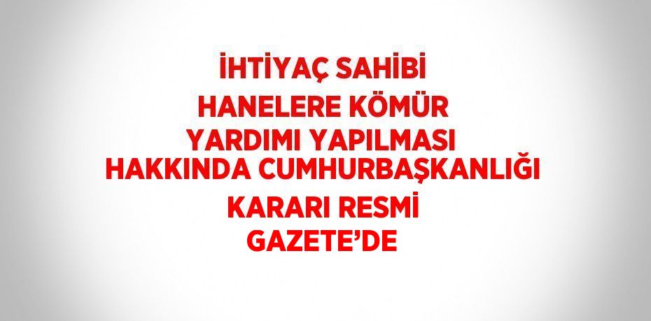 İHTİYAÇ SAHİBİ HANELERE KÖMÜR YARDIMI YAPILMASI HAKKINDA CUMHURBAŞKANLIĞI KARARI RESMİ GAZETE’DE