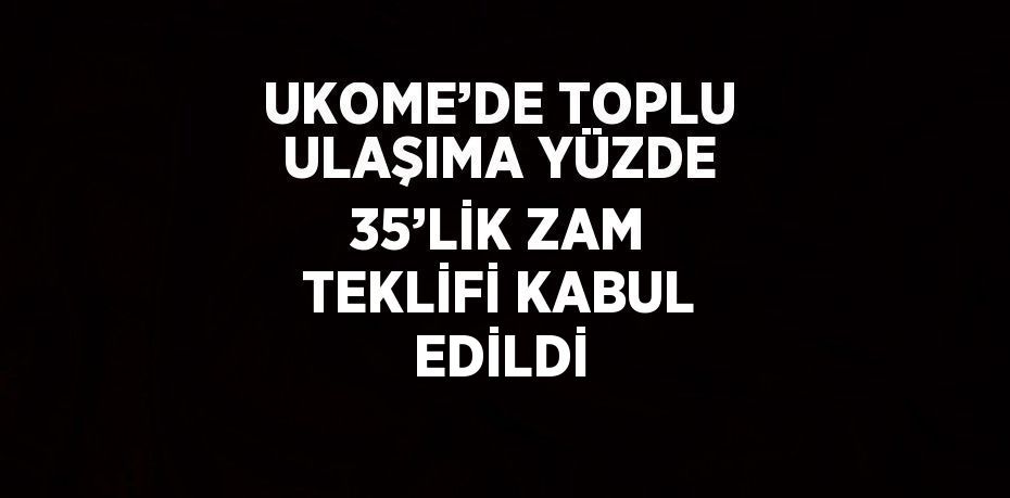 UKOME’DE TOPLU ULAŞIMA YÜZDE 35’LİK ZAM TEKLİFİ KABUL EDİLDİ