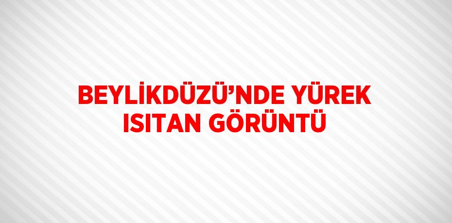 BEYLİKDÜZÜ’NDE YÜREK ISITAN GÖRÜNTÜ