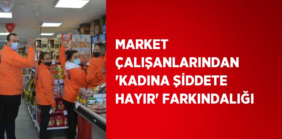 MARKET ÇALIŞANLARINDAN 'KADINA ŞİDDETE HAYIR' FARKINDALIĞI