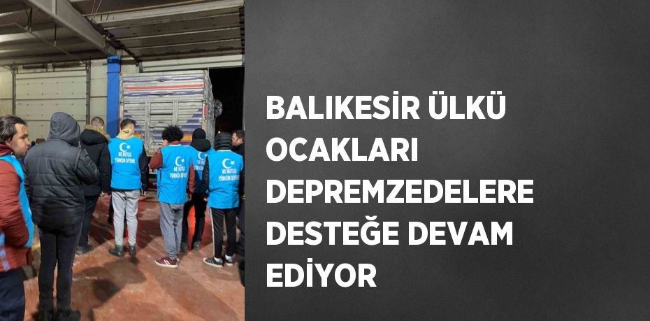 BALIKESİR ÜLKÜ OCAKLARI DEPREMZEDELERE DESTEĞE DEVAM EDİYOR