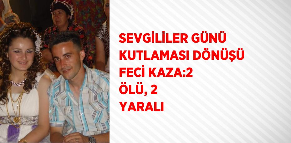 SEVGİLİLER GÜNÜ KUTLAMASI DÖNÜŞÜ FECİ KAZA:2 ÖLÜ, 2 YARALI