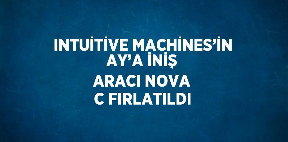 INTUİTİVE MACHİNES’İN AY’A İNİŞ ARACI NOVA C FIRLATILDI