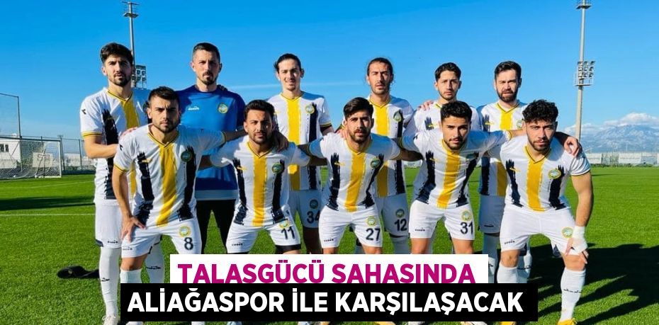 TALASGÜCÜ SAHASINDA ALİAĞASPOR İLE KARŞILAŞACAK