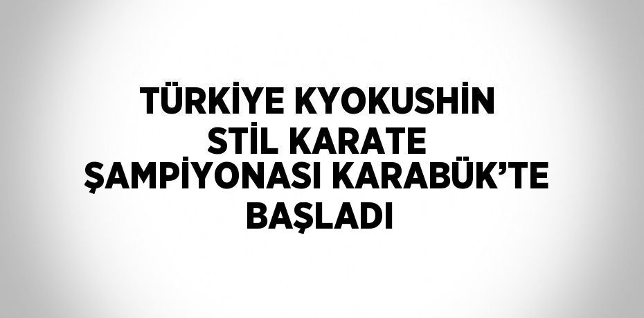 TÜRKİYE KYOKUSHİN STİL KARATE ŞAMPİYONASI KARABÜK’TE BAŞLADI