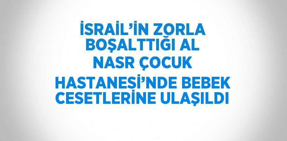 İSRAİL’İN ZORLA BOŞALTTIĞI AL NASR ÇOCUK HASTANESİ’NDE BEBEK CESETLERİNE ULAŞILDI