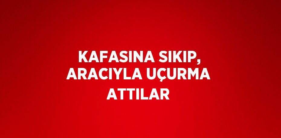 KAFASINA SIKIP, ARACIYLA UÇURMA ATTILAR