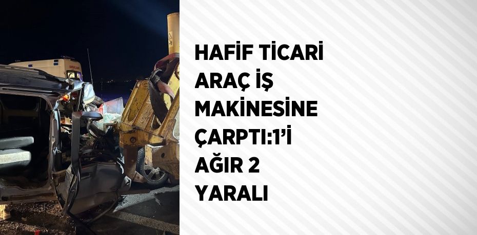 HAFİF TİCARİ ARAÇ İŞ MAKİNESİNE ÇARPTI:1’İ AĞIR 2 YARALI