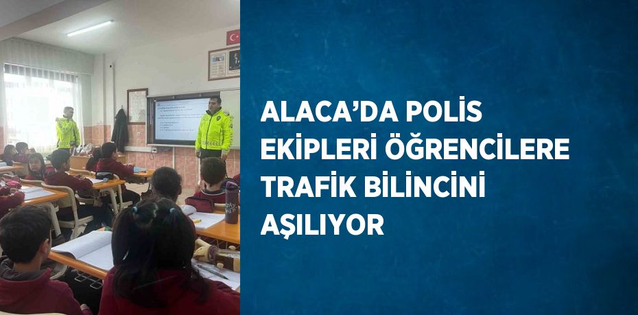 ALACA’DA POLİS EKİPLERİ ÖĞRENCİLERE TRAFİK BİLİNCİNİ AŞILIYOR