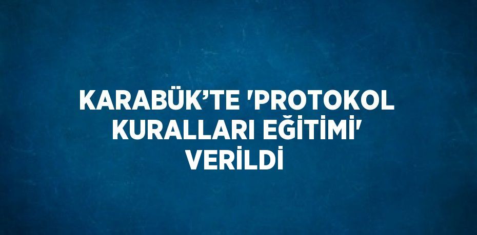 KARABÜK’TE 'PROTOKOL KURALLARI EĞİTİMİ' VERİLDİ