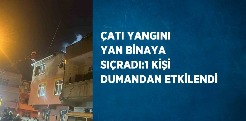 ÇATI YANGINI YAN BİNAYA SIÇRADI:1 KİŞİ DUMANDAN ETKİLENDİ