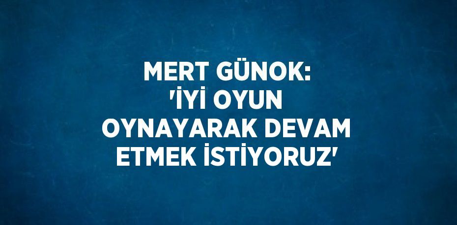 MERT GÜNOK: 'İYİ OYUN OYNAYARAK DEVAM ETMEK İSTİYORUZ'