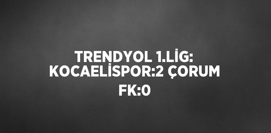 TRENDYOL 1.LİG: KOCAELİSPOR:2 ÇORUM FK:0