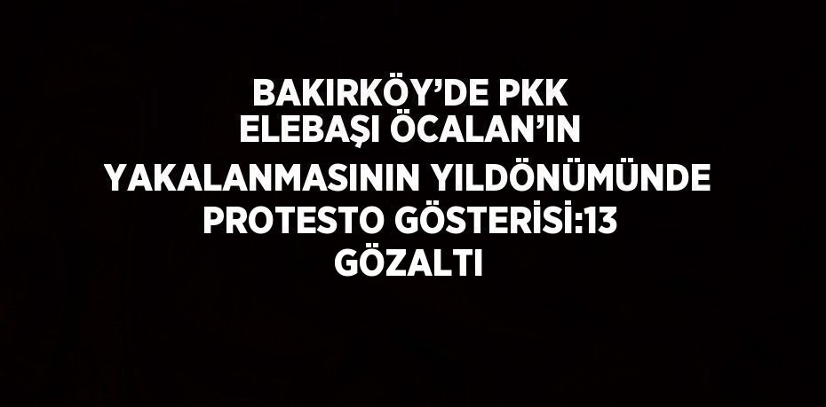 BAKIRKÖY’DE PKK ELEBAŞI ÖCALAN’IN YAKALANMASININ YILDÖNÜMÜNDE PROTESTO GÖSTERİSİ:13 GÖZALTI