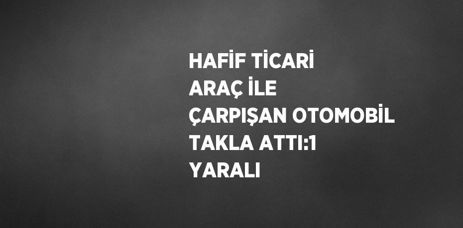 HAFİF TİCARİ ARAÇ İLE ÇARPIŞAN OTOMOBİL TAKLA ATTI:1 YARALI