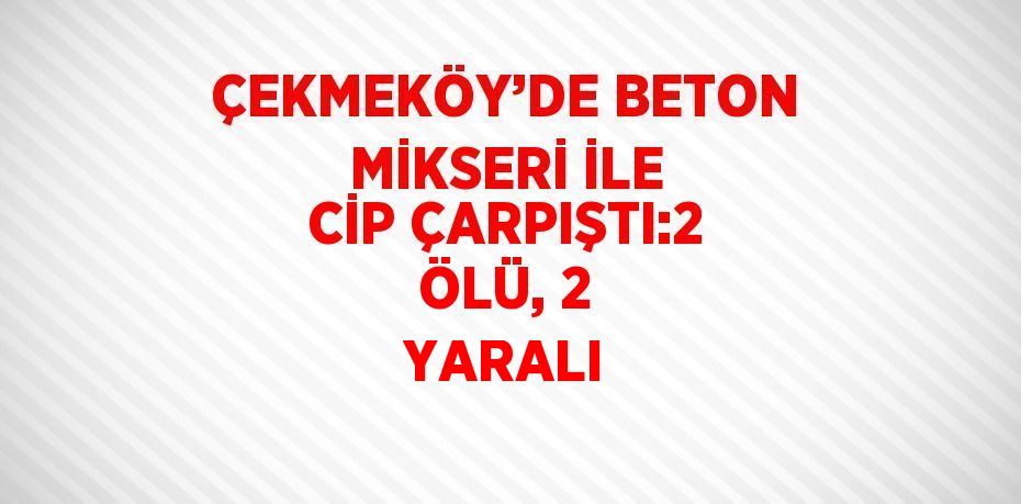 ÇEKMEKÖY’DE BETON MİKSERİ İLE CİP ÇARPIŞTI:2 ÖLÜ, 2 YARALI