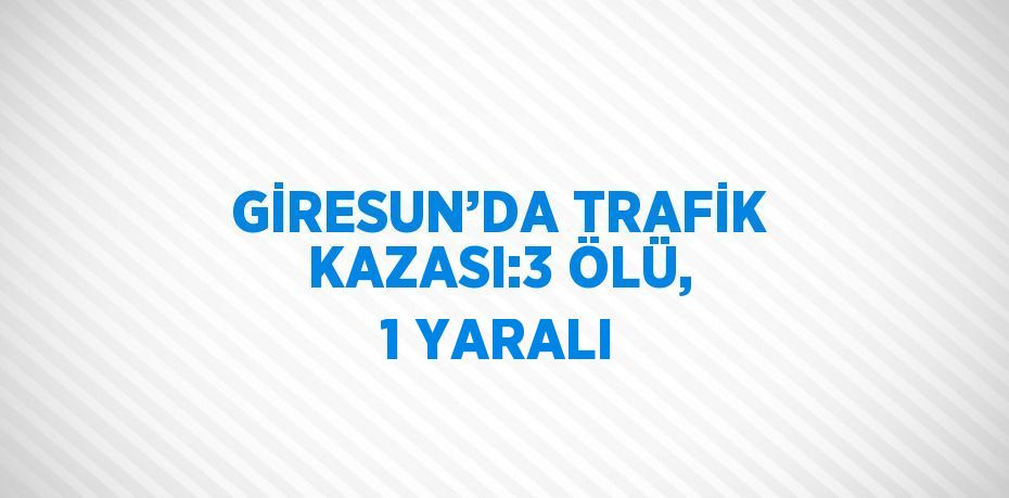 GİRESUN’DA TRAFİK KAZASI:3 ÖLÜ, 1 YARALI