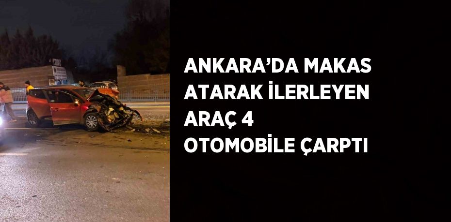 ANKARA’DA MAKAS ATARAK İLERLEYEN ARAÇ 4 OTOMOBİLE ÇARPTI