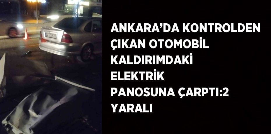 ANKARA’DA KONTROLDEN ÇIKAN OTOMOBİL KALDIRIMDAKİ ELEKTRİK PANOSUNA ÇARPTI:2 YARALI