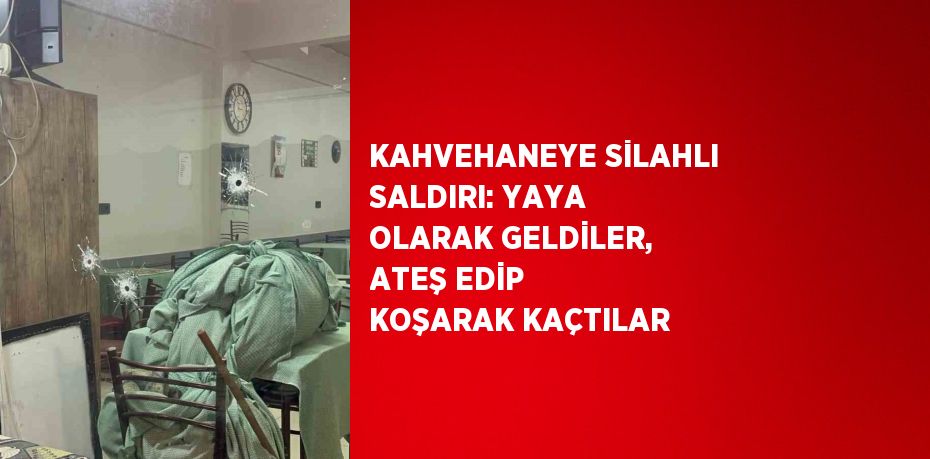 KAHVEHANEYE SİLAHLI SALDIRI: YAYA OLARAK GELDİLER, ATEŞ EDİP KOŞARAK KAÇTILAR