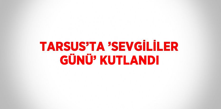 TARSUS’TA ’SEVGİLİLER GÜNÜ’ KUTLANDI