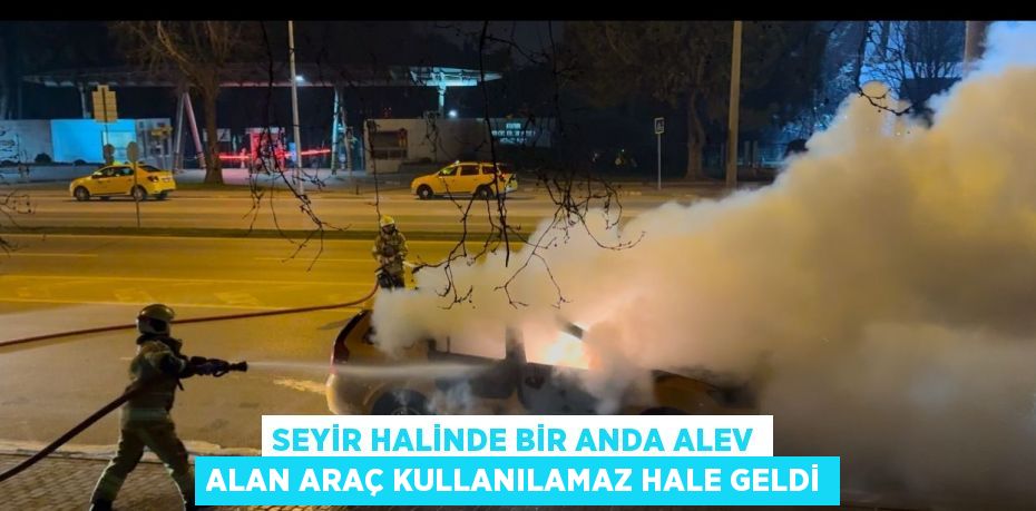 SEYİR HALİNDE BİR ANDA ALEV ALAN ARAÇ KULLANILAMAZ HALE GELDİ