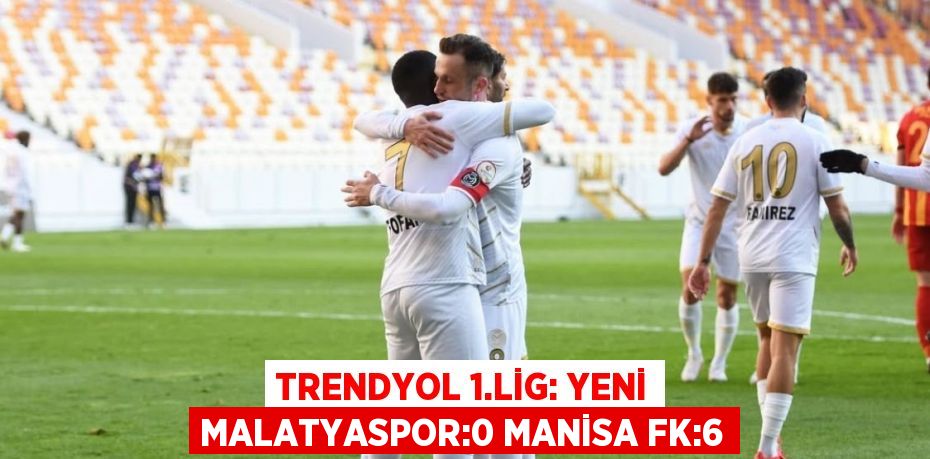 TRENDYOL 1.LİG: YENİ MALATYASPOR:0 MANİSA FK:6