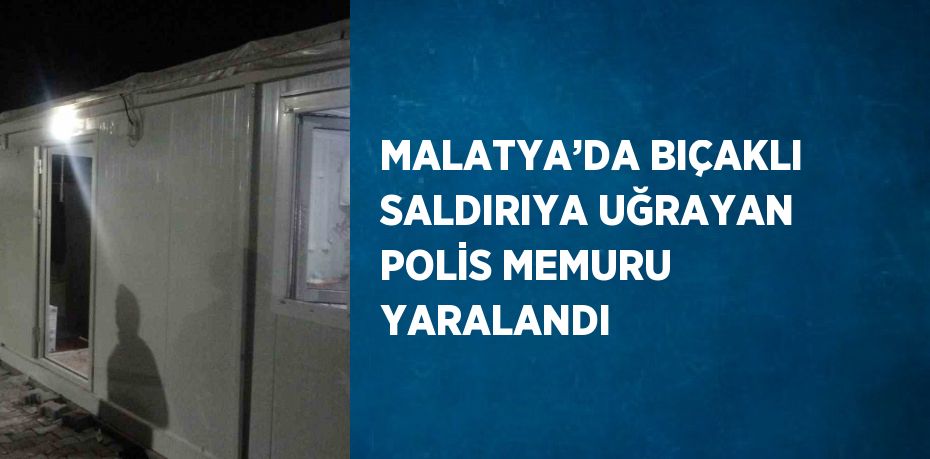 MALATYA’DA BIÇAKLI SALDIRIYA UĞRAYAN POLİS MEMURU YARALANDI