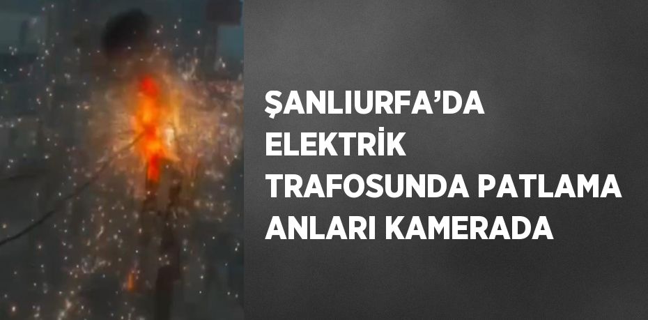 ŞANLIURFA’DA ELEKTRİK TRAFOSUNDA PATLAMA ANLARI KAMERADA