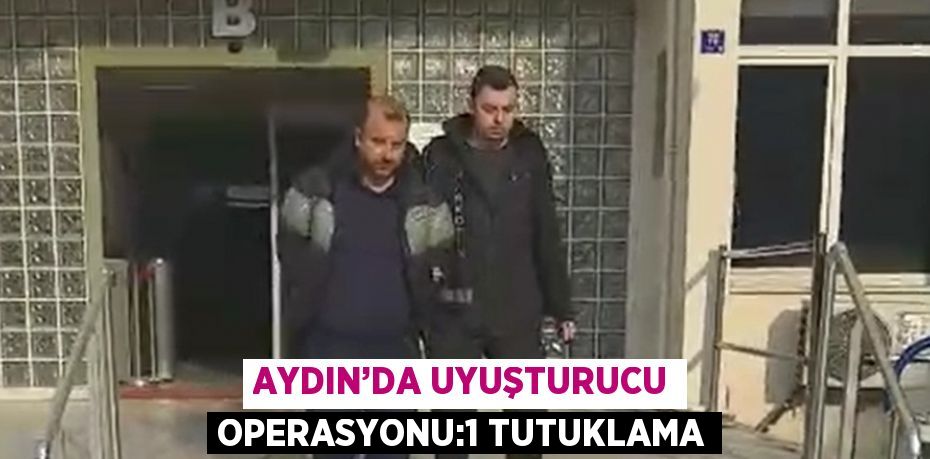 AYDIN’DA UYUŞTURUCU OPERASYONU:1 TUTUKLAMA