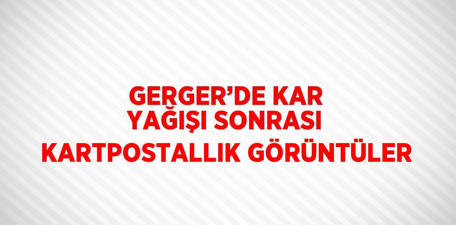 GERGER’DE KAR YAĞIŞI SONRASI KARTPOSTALLIK GÖRÜNTÜLER