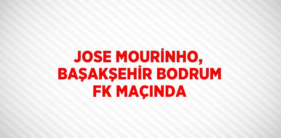 JOSE MOURİNHO, BAŞAKŞEHİR BODRUM FK MAÇINDA