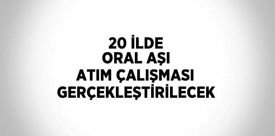 20 İLDE ORAL AŞI ATIM ÇALIŞMASI GERÇEKLEŞTİRİLECEK