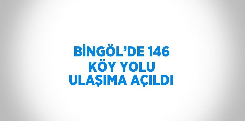 BİNGÖL’DE 146 KÖY YOLU ULAŞIMA AÇILDI