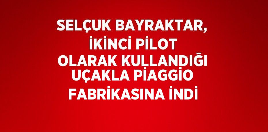 SELÇUK BAYRAKTAR, İKİNCİ PİLOT OLARAK KULLANDIĞI UÇAKLA PİAGGİO FABRİKASINA İNDİ