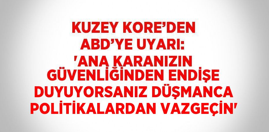 KUZEY KORE’DEN ABD’YE UYARI: 'ANA KARANIZIN GÜVENLİĞİNDEN ENDİŞE DUYUYORSANIZ DÜŞMANCA POLİTİKALARDAN VAZGEÇİN'