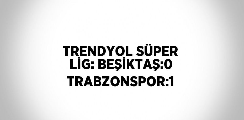 TRENDYOL SÜPER LİG: BEŞİKTAŞ:0 TRABZONSPOR:1