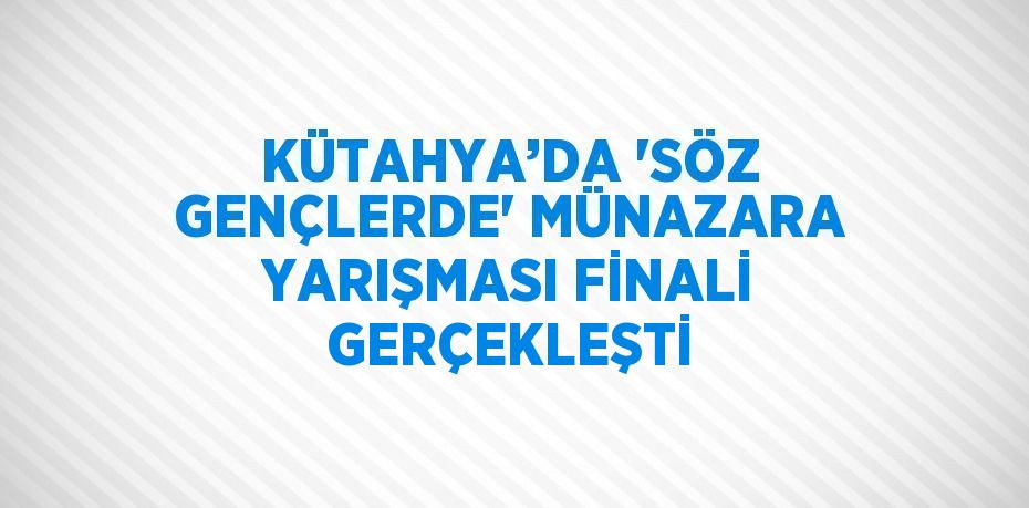 KÜTAHYA’DA 'SÖZ GENÇLERDE' MÜNAZARA YARIŞMASI FİNALİ GERÇEKLEŞTİ