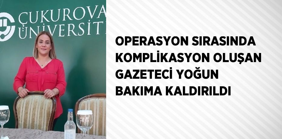 OPERASYON SIRASINDA KOMPLİKASYON OLUŞAN GAZETECİ YOĞUN BAKIMA KALDIRILDI