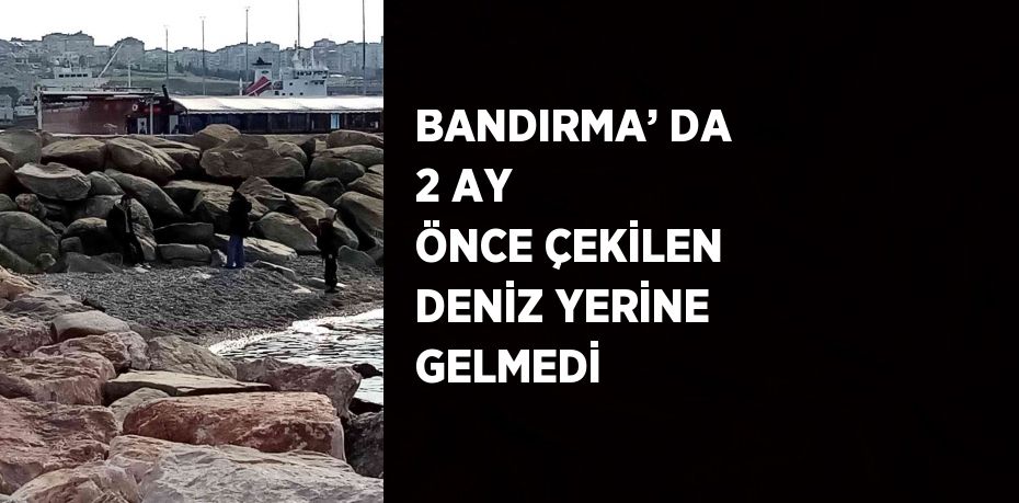 BANDIRMA’ DA 2 AY ÖNCE ÇEKİLEN DENİZ YERİNE GELMEDİ